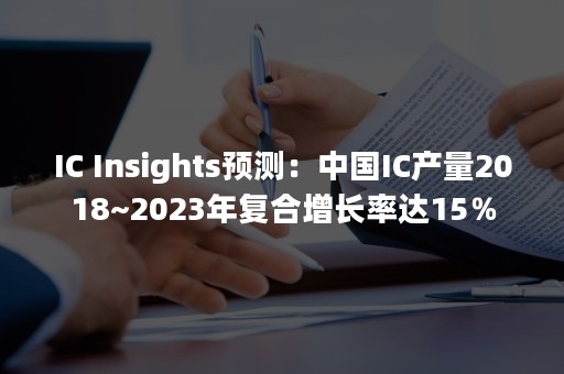 IC Insights预测：中国IC产量2018~2023年复合增长率达15％