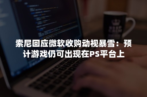 索尼回应微软收购动视暴雪：预计游戏仍可出现在PS平台上