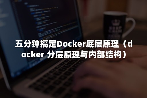 五分钟搞定Docker底层原理（docker 分层原理与内部结构）