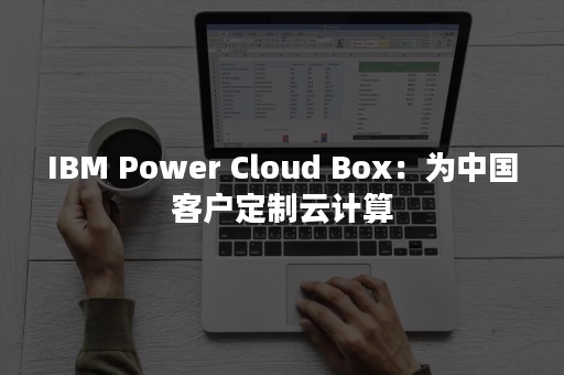 IBM Power Cloud Box：为中国客户定制云计算