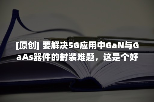 [原创] 要解决5G应用中GaN与GaAs器件的封装难题，这是个好方法