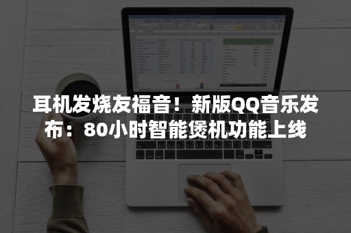 耳机发烧友福音！新版QQ音乐发布：80小时智能煲机功能上线