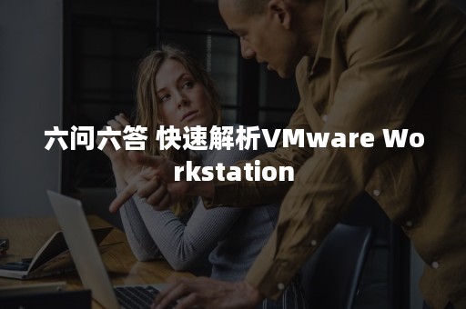 六问六答 快速解析VMware Workstation