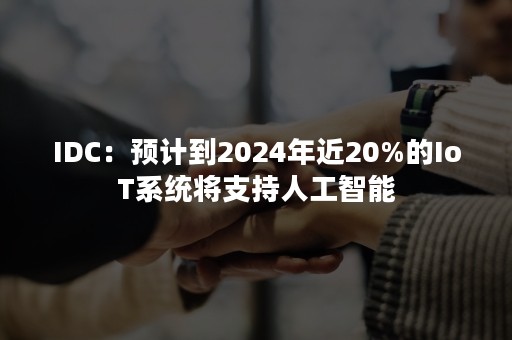 IDC：预计到2024年近20%的IoT系统将支持人工智能