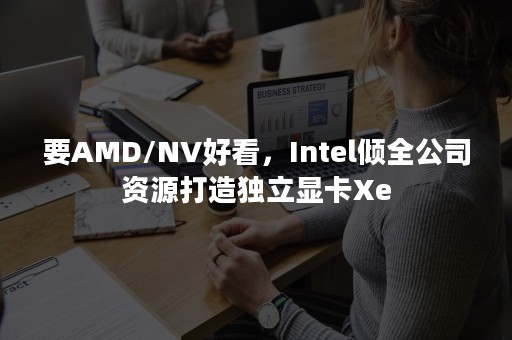 要AMD/NV好看，Intel倾全公司资源打造独立显卡Xe