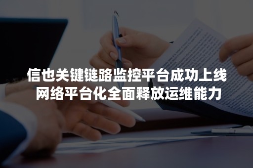 信也关键链路监控平台成功上线 网络平台化全面释放运维能力