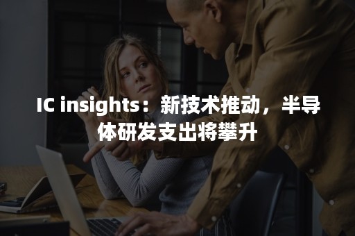 IC insights：新技术推动，半导体研发支出将攀升