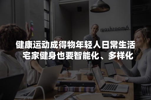 健康运动成得物年轻人日常生活  宅家健身也要智能化、多样化