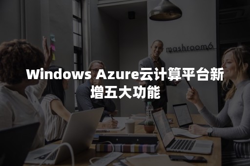 Windows Azure云计算平台新增五大功能