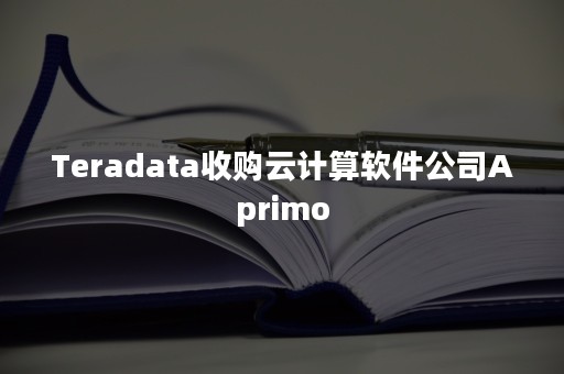 Teradata收购云计算软件公司Aprimo