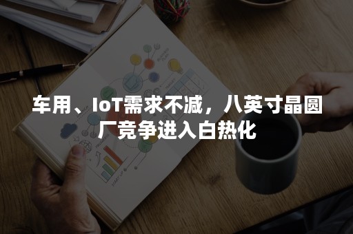 车用、IoT需求不减，八英寸晶圆厂竞争进入白热化