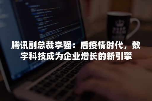 腾讯副总裁李强：后疫情时代，数字科技成为企业增长的新引擎