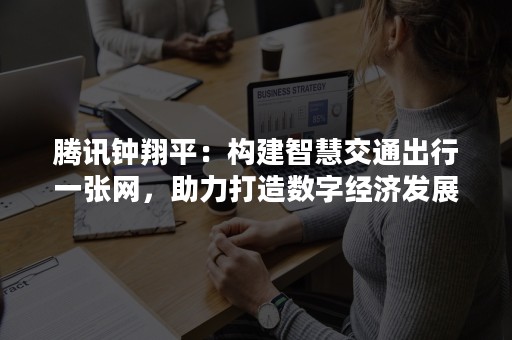 腾讯钟翔平：构建智慧交通出行一张网，助力打造数字经济发展新引擎