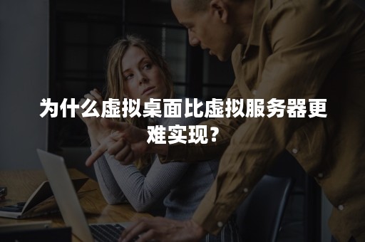 为什么虚拟桌面比虚拟服务器更难实现？