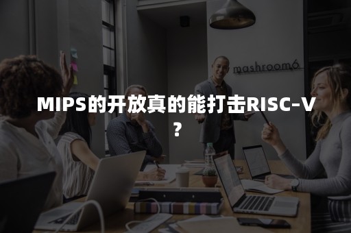 MIPS的开放真的能打击RISC–V？