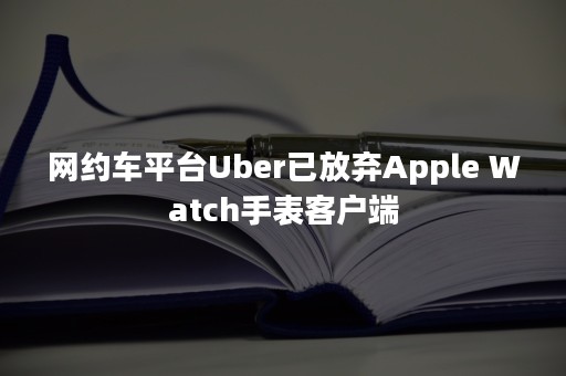 网约车平台Uber已放弃Apple Watch手表客户端