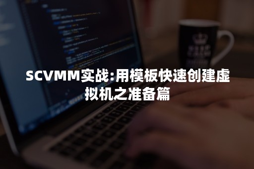 SCVMM实战:用模板快速创建虚拟机之准备篇