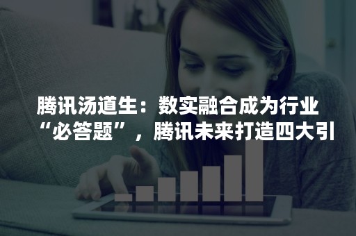 腾讯汤道生：数实融合成为行业“必答题”，腾讯未来打造四大引擎