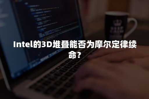 Intel的3D堆叠能否为摩尔定律续命？