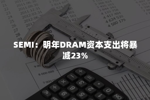 SEMI：明年DRAM资本支出将暴减23%
