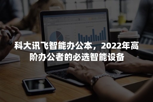 科大讯飞智能办公本，2022年高阶办公者的必选智能设备