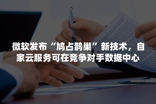 微软发布“鸠占鹊巢”新技术，自家云服务可在竞争对手数据中心运行