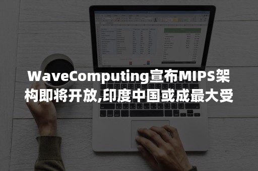 WaveComputing宣布MIPS架构即将开放,印度中国或成最大受益者