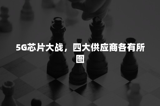 5G芯片大战，四大供应商各有所图