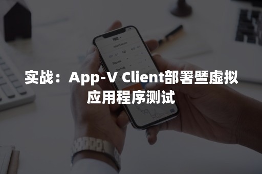 实战：App-V Client部署暨虚拟应用程序测试