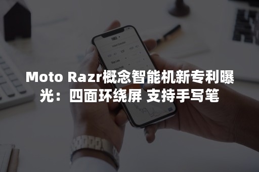 Moto Razr概念智能机新专利曝光：四面环绕屏 支持手写笔