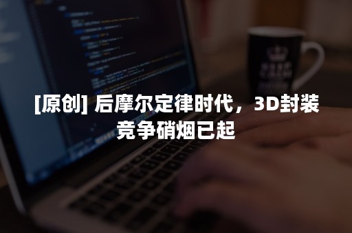 [原创] 后摩尔定律时代，3D封装竞争硝烟已起