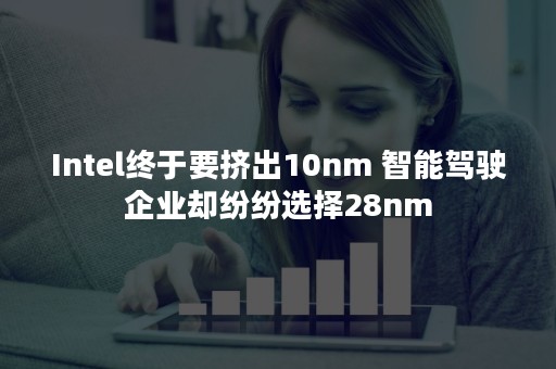 Intel终于要挤出10nm 智能驾驶企业却纷纷选择28nm