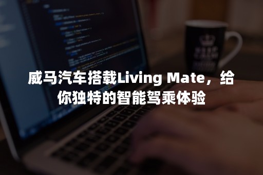 威马汽车搭载Living Mate，给你独特的智能驾乘体验