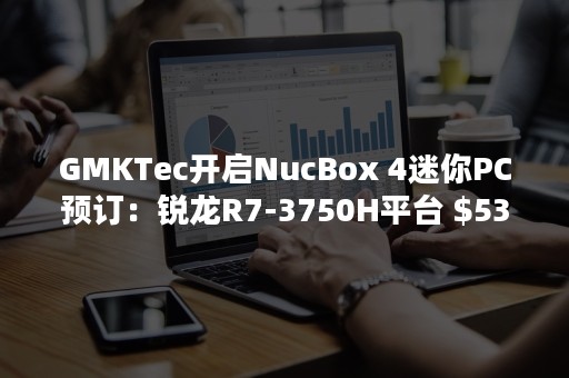 GMKTec开启NucBox 4迷你PC预订：锐龙R7-3750H平台 $539起售