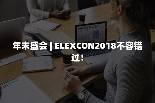 年末盛会 | ELEXCON2018不容错过！