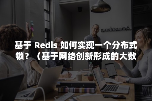 基于 Redis 如何实现一个分布式锁？（基于网络创新形成的大数据的最突出特征是什么）