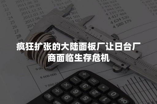 疯狂扩张的大陆面板厂让日台厂商面临生存危机