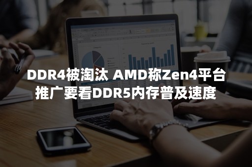 DDR4被淘汰 AMD称Zen4平台推广要看DDR5内存普及速度