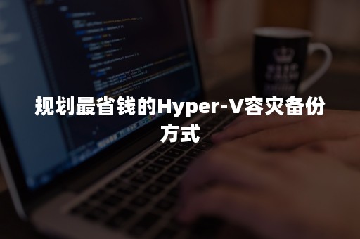 规划最省钱的Hyper-V容灾备份方式