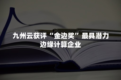 九州云获评“金边奖”最具潜力边缘计算企业