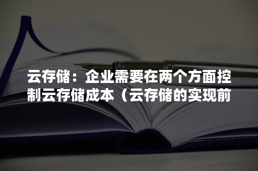 云存储：企业需要在两个方面控制云存储成本（云存储的实现前提）