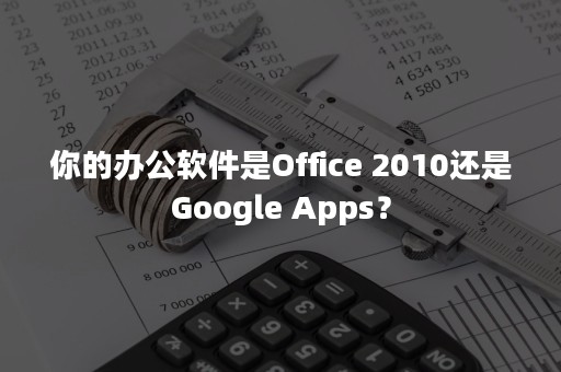 你的办公软件是Office 2010还是Google Apps？