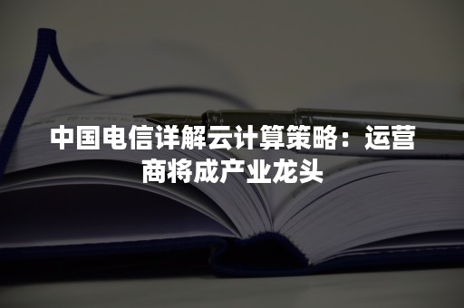 中国电信详解云计算策略：运营商将成产业龙头