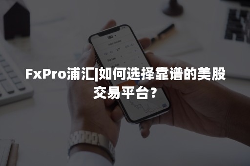 FxPro浦汇|如何选择靠谱的美股交易平台？