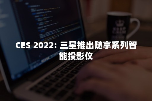 CES 2022: 三星推出随享系列智能投影仪