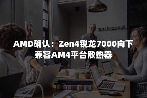 AMD确认：Zen4锐龙7000向下兼容AM4平台散热器