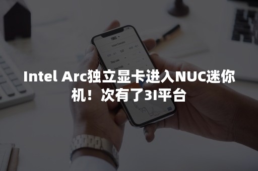 Intel Arc独立显卡进入NUC迷你机！次有了3I平台