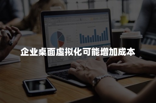 企业桌面虚拟化可能增加成本