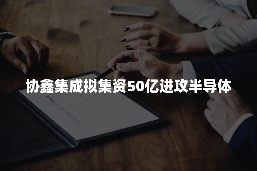 协鑫集成拟集资50亿进攻半导体