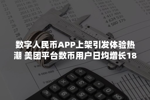 数字人民币APP上架引发体验热潮 美团平台数币用户日均增长18倍